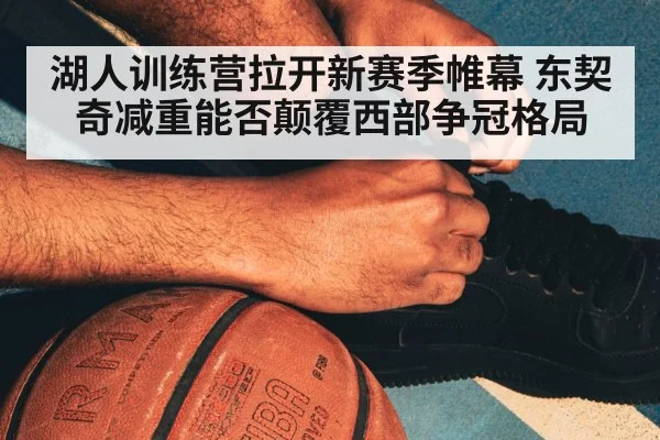 湖人训练营拉开新赛季帷幕 东契奇减重能否颠覆西部争冠格局