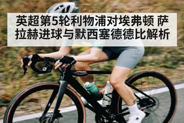 英超第5轮利物浦对埃弗顿 萨拉赫进球与默西塞德德比解析