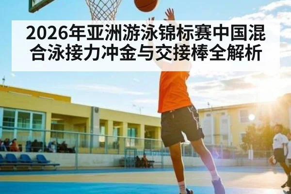 2026年亚洲游泳锦标赛中国混合泳接力冲金与交接棒全解析