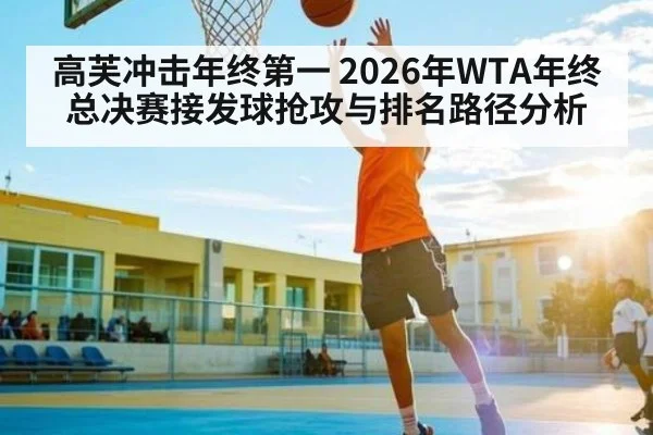 高芙冲击年终第一 2026年WTA年终总决赛接发球抢攻与排名路径分析