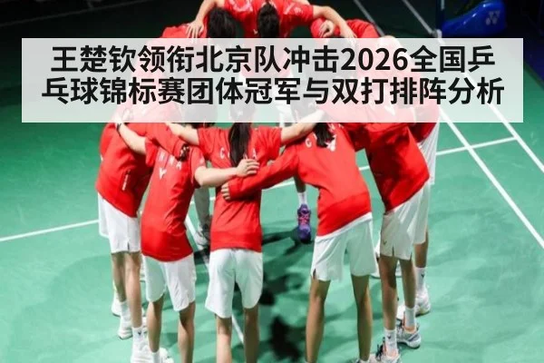 王楚钦领衔北京队冲击2026全国乒乓球锦标赛团体冠军与双打排阵分析